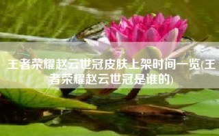 王者荣耀赵云世冠皮肤上架时间一览(王者荣耀赵云世冠是谁的)