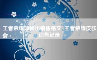 王者荣耀如何出销售铭文_王者荣耀皮肤销售记录
