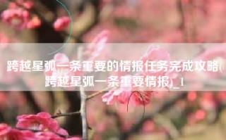 跨越星弧一条重要的情报任务完成攻略(跨越星弧一条重要情报)_1