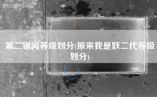 第二银河等级划分(原来我是妖二代等级划分)