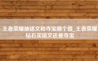 王者荣耀抽铭文和夺宝哪个值_王者荣耀钻石买铭文还是夺宝