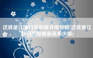 这就是江湖巧舌如簧升级攻略(这就是江湖巧舌如簧最高多少级)