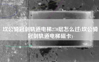 坎公骑冠剑轨道电梯270层怎么过(坎公骑冠剑轨道电梯磁卡)