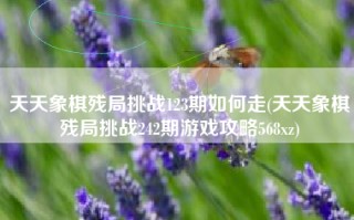天天象棋残局挑战123期如何走(天天象棋残局挑战242期游戏攻略568xz)