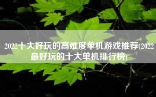 2022十大好玩的高难度单机游戏推荐(2022最好玩的十大单机排行榜)