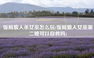 饭局狼人杀女巫怎么玩(饭局狼人女巫第二晚可以自救吗)