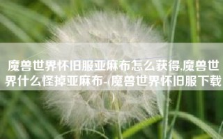 魔兽世界怀旧服亚麻布怎么获得,魔兽世界什么怪掉亚麻布-(魔兽世界怀旧服下载)