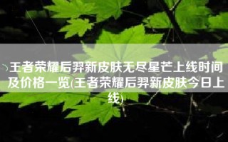 王者荣耀后羿新皮肤无尽星芒上线时间及价格一览(王者荣耀后羿新皮肤今日上线)