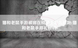 猫和老鼠手游被绑在椅子上怎么逃跑(猫和老鼠手游礼包码)