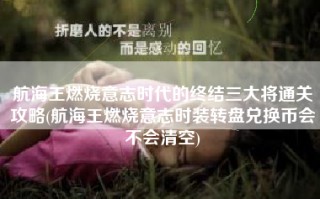 航海王燃烧意志时代的终结三大将通关攻略(航海王燃烧意志时装转盘兑换币会不会清空)