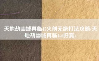 天地劫幽城再临45火创无绝打法攻略(天地劫幽城再临4-6归真)