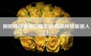 阴阳师珍旅居白嫖攻略(阴阳师珍旅居入口)