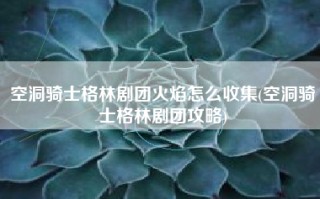 空洞骑士格林剧团火焰怎么收集(空洞骑士格林剧团攻略)