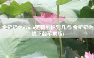 金铲铲之战6.16更新维护到几点(金铲铲之战下载苹果版)