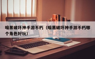 暗黑破坏神手游不朽（暗黑破坏神手游不朽哪个角色好玩）