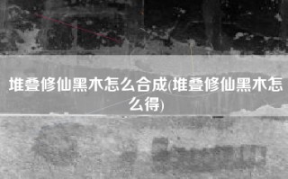 堆叠修仙黑木怎么合成(堆叠修仙黑木怎么得)