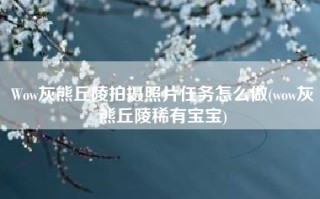 Wow灰熊丘陵拍摄照片任务怎么做(wow灰熊丘陵稀有宝宝)