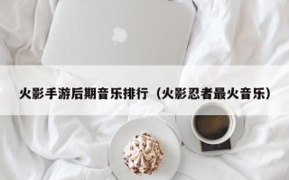 火影手游后期音乐排行（火影忍者最火音乐）