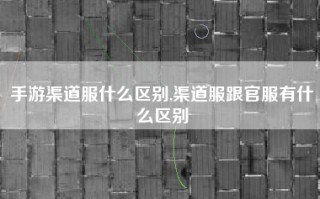 手游渠道服什么区别,渠道服跟官服有什么区别