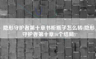 隐形守护者第十章书柜瓶子怎么转(隐形守护者第十章16个结局)