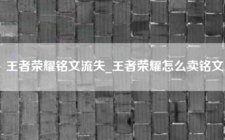 王者荣耀铭文流失_王者荣耀怎么卖铭文