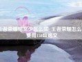 王者荣耀铭文少怎么买_王者荣耀怎么免费用150级铭文