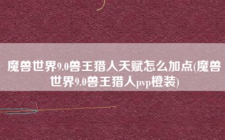 魔兽世界9.0兽王猎人天赋怎么加点(魔兽世界9.0兽王猎人pvp橙装)