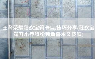 王者荣耀狂欢宝箱卡bug技巧分享(狂欢宝箱开小乔缤纷独角兽永久皮肤)