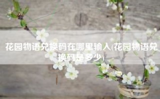 花园物语兑换码在哪里输入(花园物语兑换码是多少)