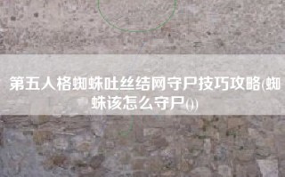 第五人格蜘蛛吐丝结网守尸技巧攻略(蜘蛛该怎么守尸())