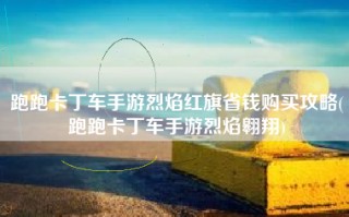 跑跑卡丁车手游烈焰红旗省钱购买攻略(跑跑卡丁车手游烈焰翱翔)