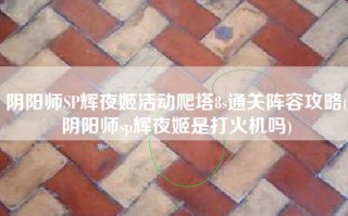 阴阳师SP辉夜姬活动爬塔8s通关阵容攻略(阴阳师sp辉夜姬是打火机吗)