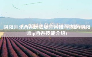 阴阳师SP酒吞玩法及阵容推荐攻略(阴阳师sp酒吞技能介绍)