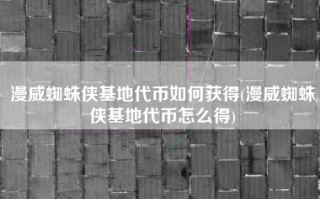 漫威蜘蛛侠基地代币如何获得(漫威蜘蛛侠基地代币怎么得)