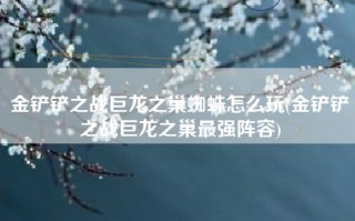 金铲铲之战巨龙之巢蜘蛛怎么玩(金铲铲之战巨龙之巢最强阵容)