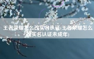 王者荣耀怎么改实名认证(王者荣耀怎么改实名认证未成年)