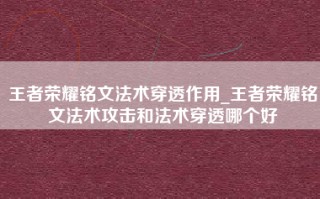王者荣耀铭文法术穿透作用_王者荣耀铭文法术攻击和法术穿透哪个好