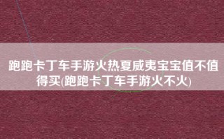 跑跑卡丁车手游火热夏威夷宝宝值不值得买(跑跑卡丁车手游火不火)