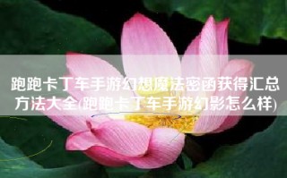 跑跑卡丁车手游幻想魔法密函获得汇总方法大全(跑跑卡丁车手游幻影怎么样)