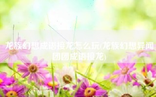 龙族幻想成语接龙怎么玩(龙族幻想异闻团团成语接龙)