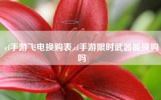 cf手游飞电换购表,cf手游限时武器能换购吗