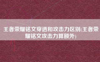 王者荣耀铭文穿透和攻击力区别(王者荣耀铭文攻击力算额外)
