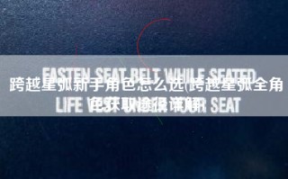 跨越星弧新手角色怎么选(跨越星弧全角色获取途径详解)