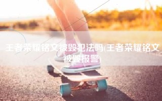 王者荣耀铭文被毁犯法吗(王者荣耀铭文被毁报警)