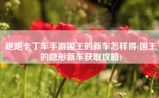 跑跑卡丁车手游国王的新车怎样得(国王的隐形新车获取攻略)
