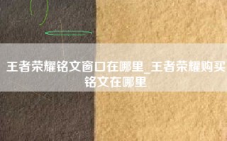 王者荣耀铭文窗口在哪里_王者荣耀购买铭文在哪里