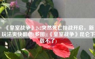 《皇室战争》2v2突然死亡挑战开启，新玩法爽快翻倍[多图](《皇室战争》昆仑下载不了)