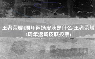 王者荣耀4周年返场皮肤是什么(王者荣耀4周年返场皮肤投票)