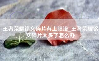 王者荣耀铭文碎片有上限没_王者荣耀铭文碎片太多了怎么办