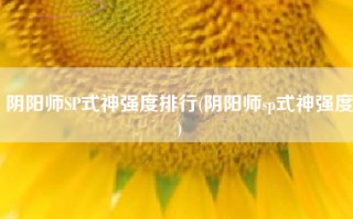 阴阳师SP式神强度排行(阴阳师sp式神强度)